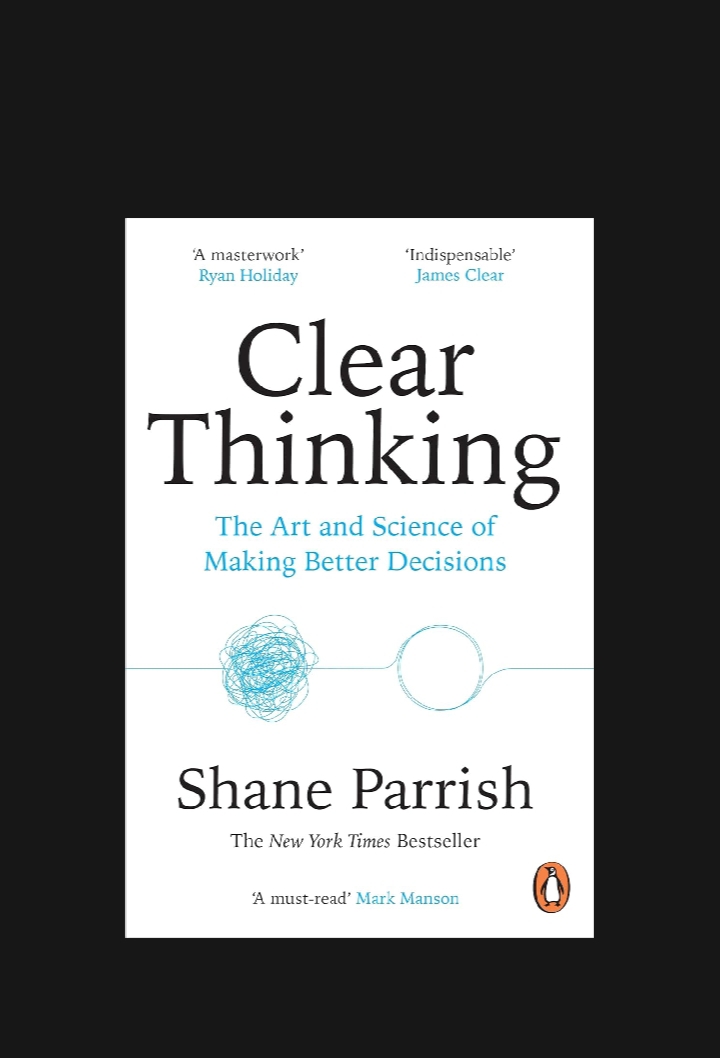 Clear Thinking: The Art And Science Of Making Better Decisions By Shane Parrish